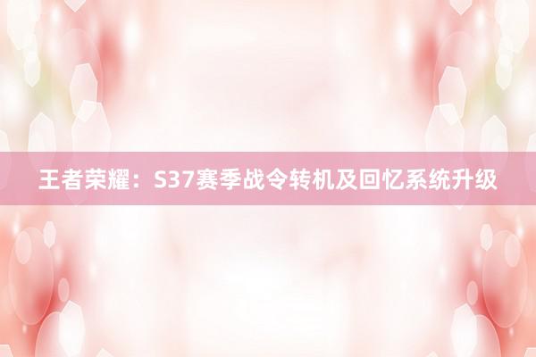 王者荣耀：S37赛季战令转机及回忆系统升级