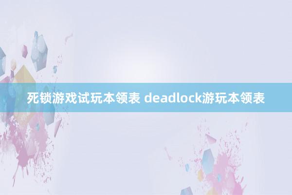 死锁游戏试玩本领表 deadlock游玩本领表