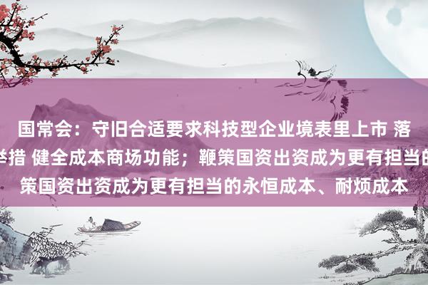 国常会：守旧合适要求科技型企业境表里上市 落实成本商场更动要点举措 健全成本商场功能；鞭策国资出资成为更有担当的永恒成本、耐烦成本