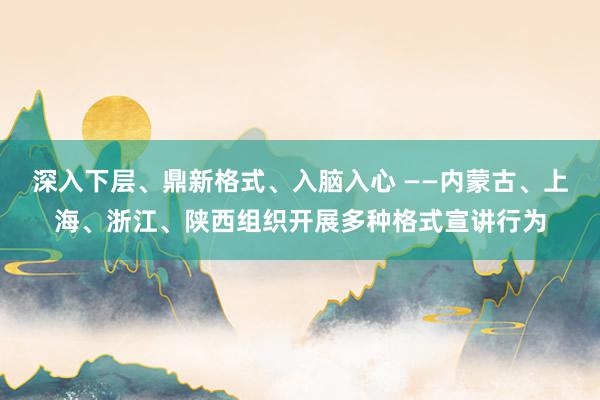 深入下层、鼎新格式、入脑入心 ——内蒙古、上海、浙江、陕西组织开展多种格式宣讲行为