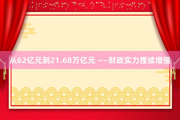 从62亿元到21.68万亿元 ——财政实力捏续增强