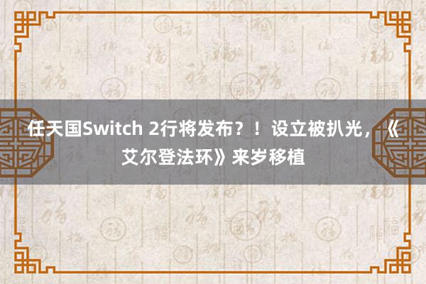 任天国Switch 2行将发布？！设立被扒光，《艾尔登法环》来岁移植