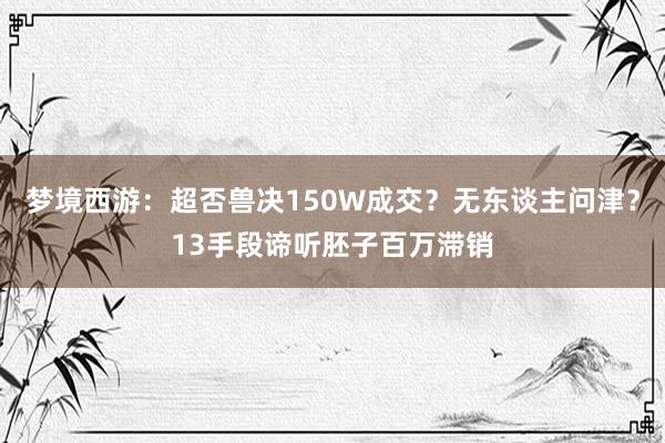 梦境西游：超否兽决150W成交？无东谈主问津？13手段谛听胚子百万滞销