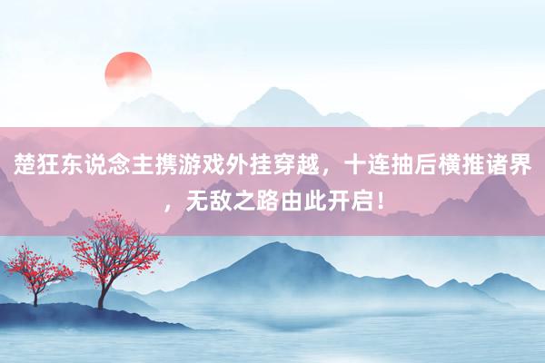 楚狂东说念主携游戏外挂穿越，十连抽后横推诸界，无敌之路由此开启！