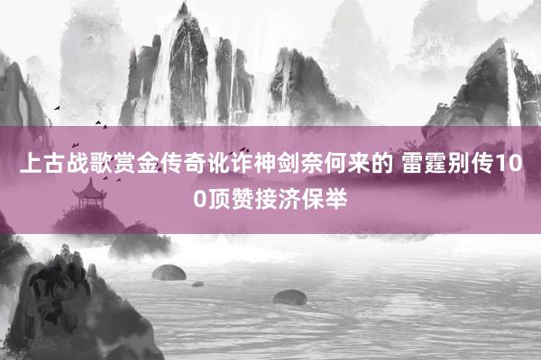 上古战歌赏金传奇讹诈神剑奈何来的 雷霆别传100顶赞接济保举