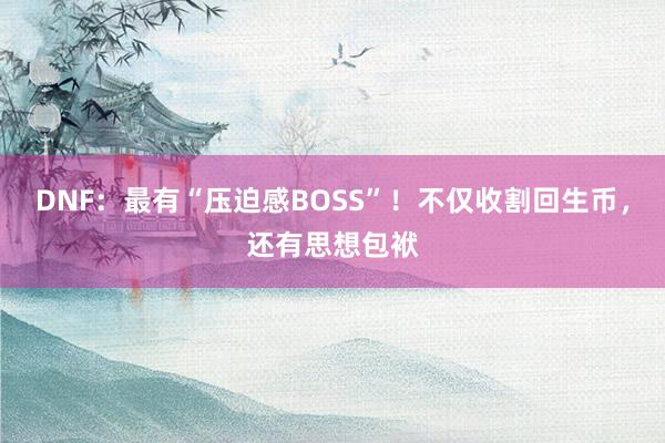 DNF：最有“压迫感BOSS”！不仅收割回生币，还有思想包袱