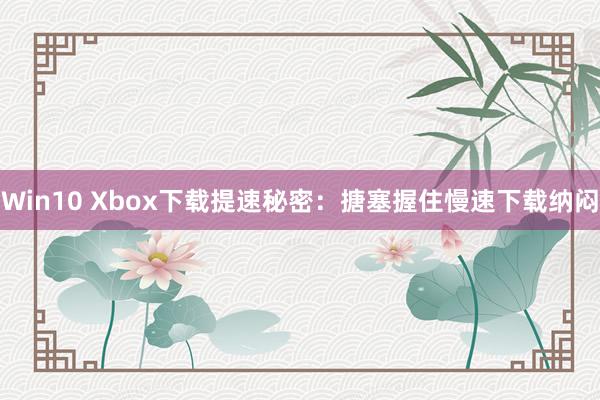 Win10 Xbox下载提速秘密：搪塞握住慢速下载纳闷