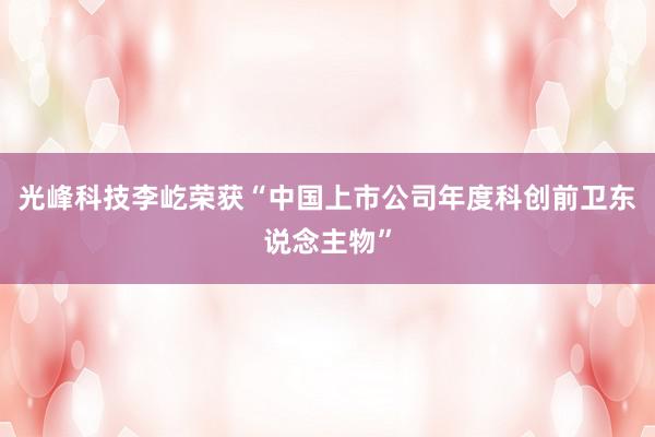 光峰科技李屹荣获“中国上市公司年度科创前卫东说念主物”