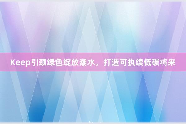 Keep引颈绿色绽放潮水，打造可执续低碳将来