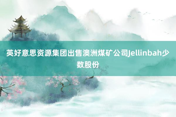 英好意思资源集团出售澳洲煤矿公司Jellinbah少数股份