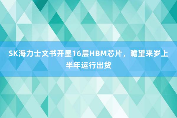 SK海力士文书开垦16层HBM芯片，瞻望来岁上半年运行出货