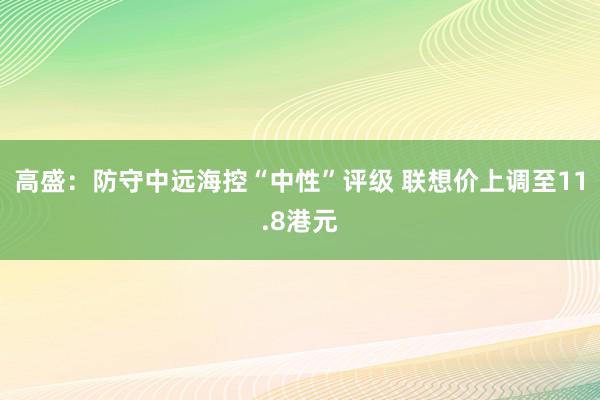 高盛：防守中远海控“中性”评级 联想价上调至11.8港元