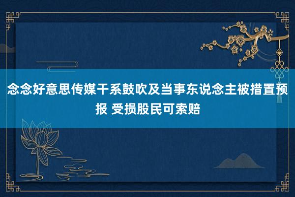 念念好意思传媒干系鼓吹及当事东说念主被措置预报 受损股民可索赔