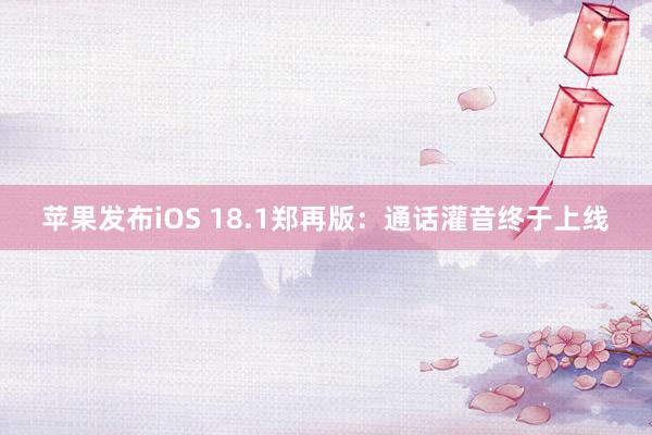 苹果发布iOS 18.1郑再版：通话灌音终于上线