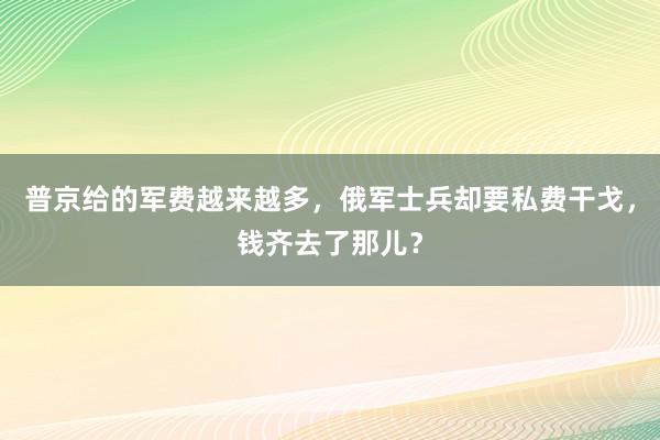 普京给的军费越来越多，俄军士兵却要私费干戈，钱齐去了那儿？