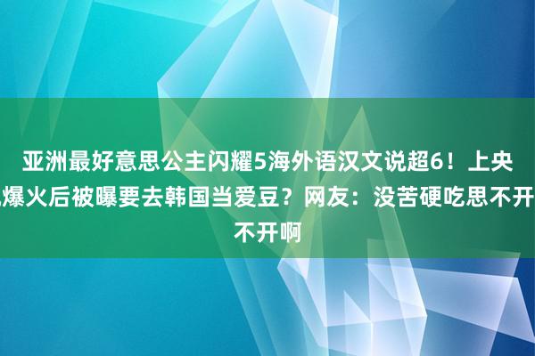 亚洲最好意思公主闪耀5海外语汉文说超6！上央视爆火后被曝要去韩国当爱豆？网友：没苦硬吃思不开啊