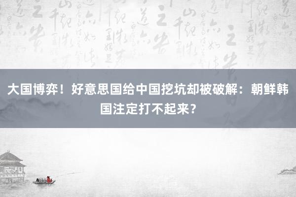 大国博弈！好意思国给中国挖坑却被破解：朝鲜韩国注定打不起来？