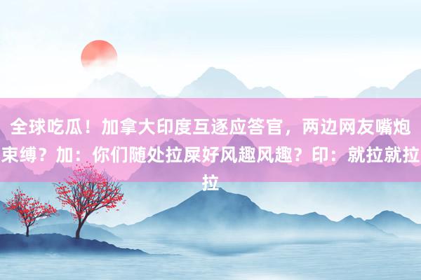 全球吃瓜！加拿大印度互逐应答官，两边网友嘴炮束缚？加：你们随处拉屎好风趣风趣？印：就拉就拉